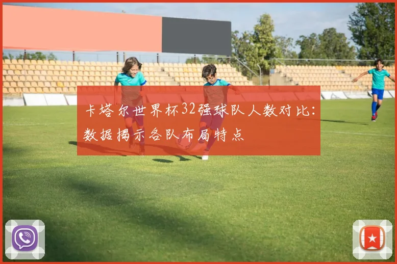 卡塔尔世界杯32强球队人数对比：数据揭示各队布局特点