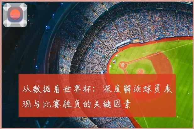 从数据看世界杯：深度解读球员表现与比赛胜负的关键因素