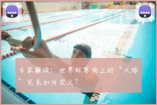 专家解读:世界杯赛场上的“大球”究竟如何定义?