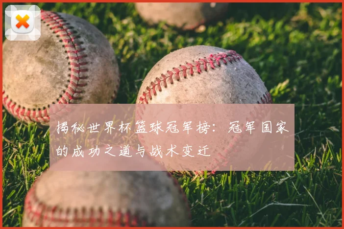 揭秘世界杯篮球冠军榜：冠军国家的成功之道与战术变迁