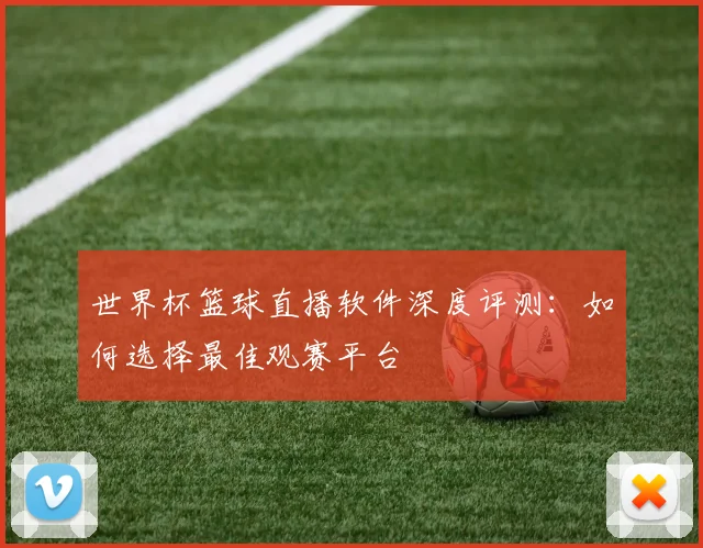 世界杯篮球直播软件深度评测：如何选择最佳观赛平台