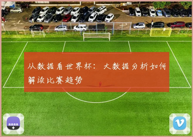 从数据看世界杯:大数据分析如何解读比赛趋势