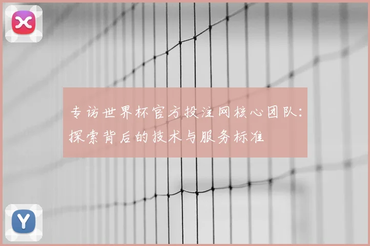 专访世界杯官方投注网核心团队：探索背后的技术与服务标准
