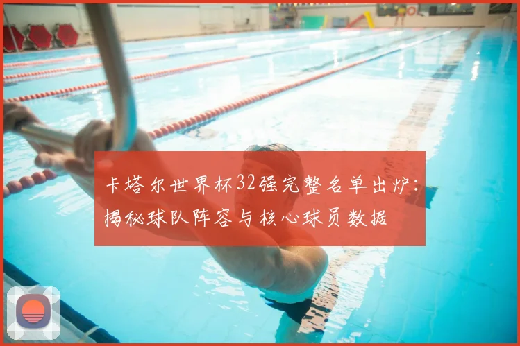 卡塔尔世界杯32强完整名单出炉：揭秘球队阵容与核心球员数据