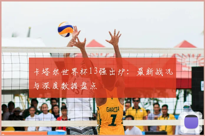 卡塔尔世界杯13强出炉：最新战况与深度数据盘点