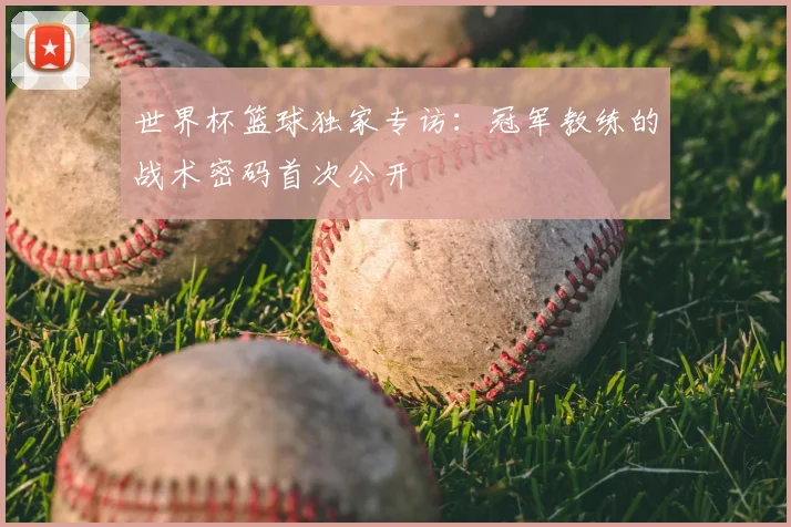 世界杯篮球独家专访：冠军教练的战术密码首次公开
