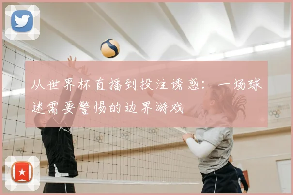 从世界杯直播到投注诱惑：一场球迷需要警惕的边界游戏