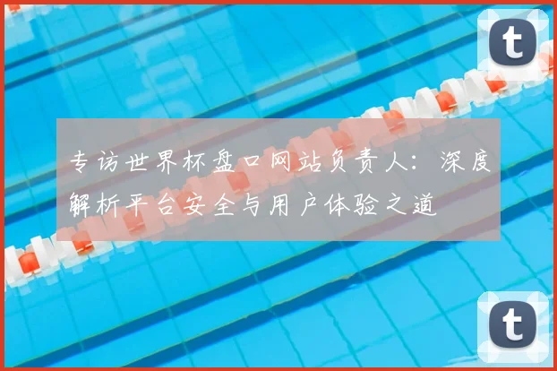 专访世界杯盘口网站负责人：深度解析平台安全与用户体验之道