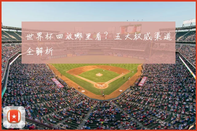 世界杯回放哪里看?五大权威渠道全解析