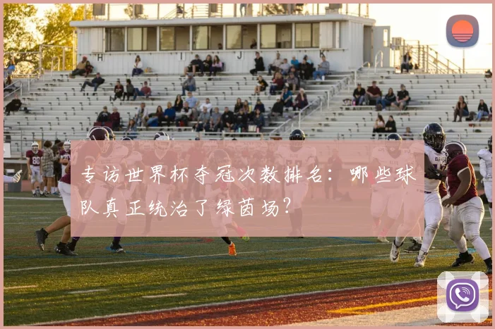 专访世界杯夺冠次数排名:哪些球队真正统治了绿茵场?