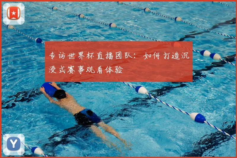 专访世界杯直播团队：如何打造沉浸式赛事观看体验