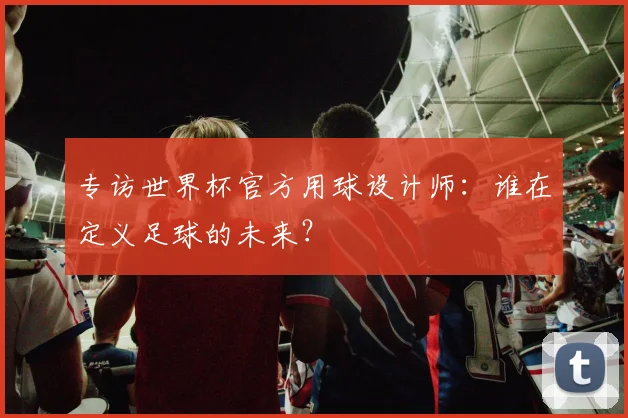 专访世界杯官方用球设计师：谁在定义足球的未来？