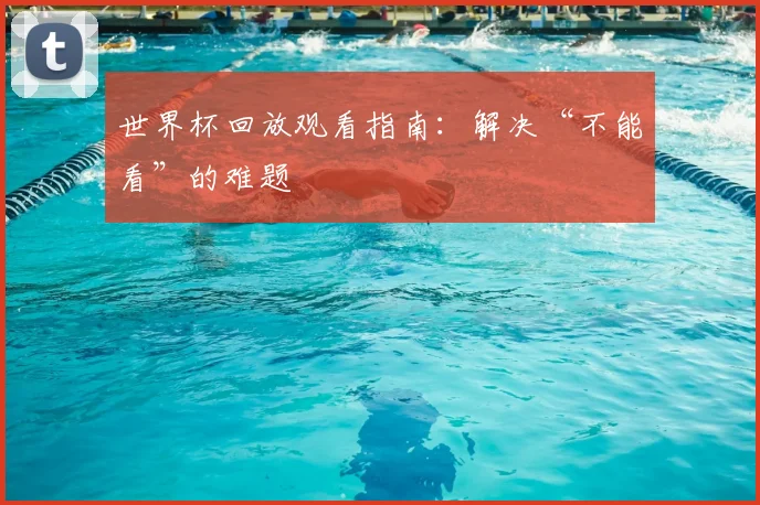 世界杯回放观看指南：解决“不能看”的难题