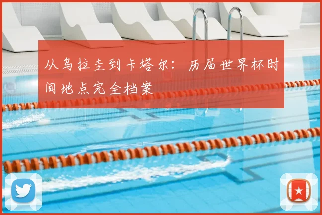 从乌拉圭到卡塔尔：历届世界杯时间地点完全档案