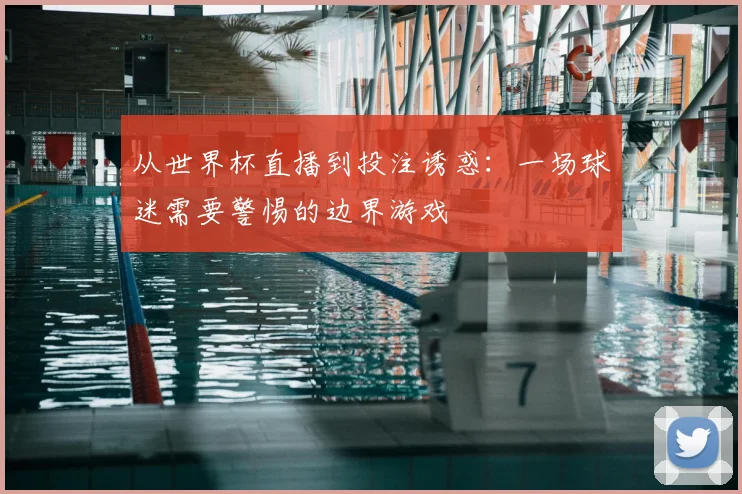 从世界杯直播到投注诱惑：一场球迷需要警惕的边界游戏