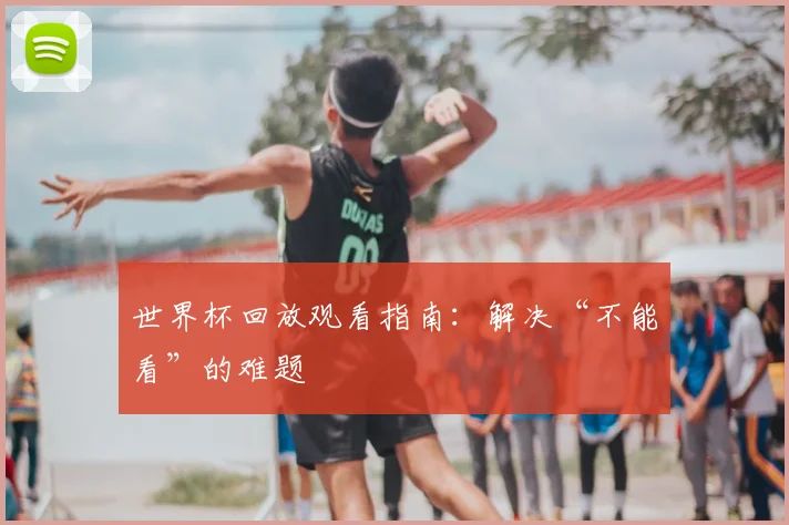 世界杯回放观看指南：解决“不能看”的难题