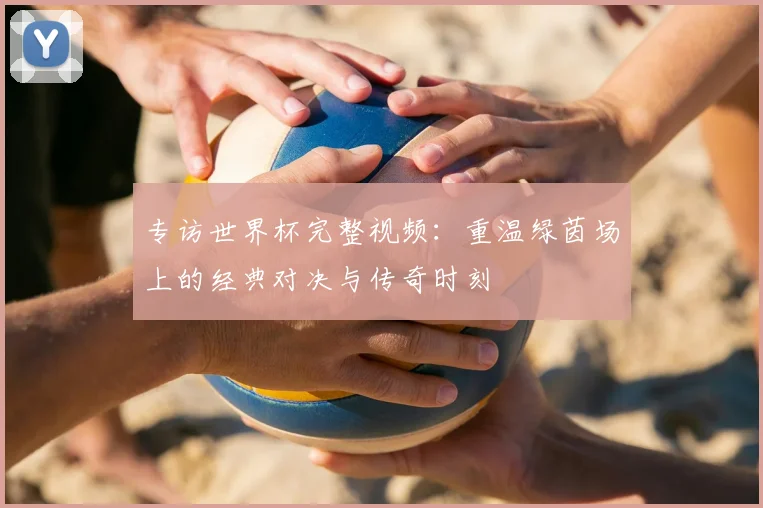 专访世界杯完整视频：重温绿茵场上的经典对决与传奇时刻