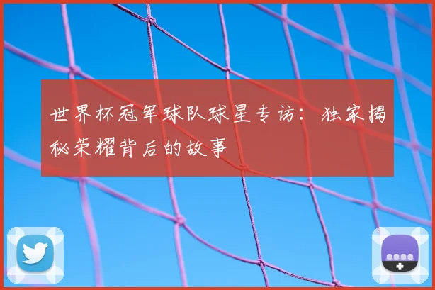 世界杯冠军球队球星专访：独家揭秘荣耀背后的故事