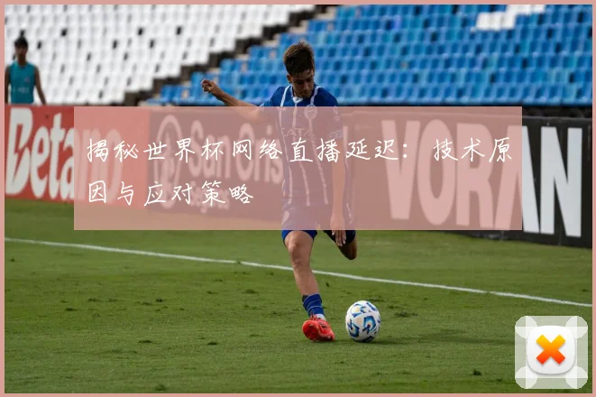 揭秘世界杯网络直播延迟：技术原因与应对策略