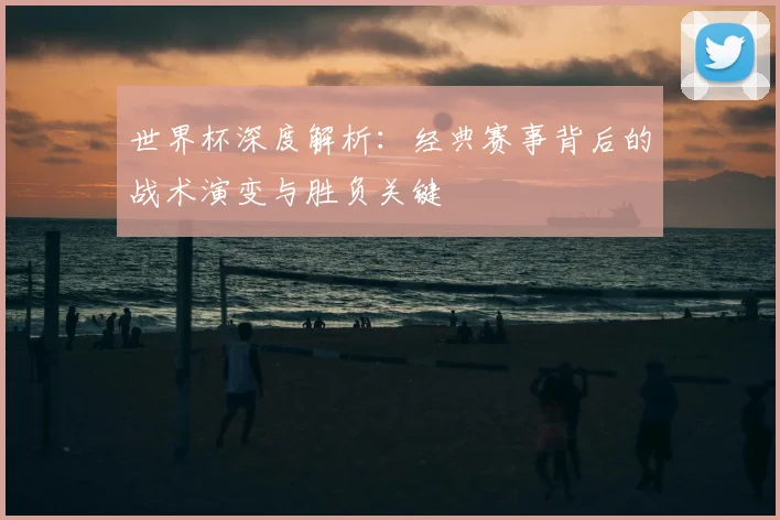 世界杯深度解析：经典赛事背后的战术演变与胜负关键