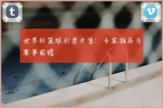 世界杯篮球彩票开售：专家推荐与赛事前瞻