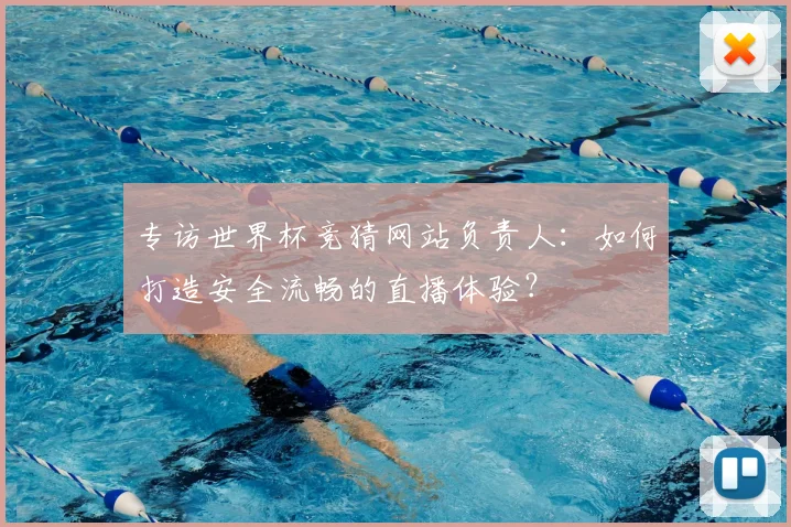 专访世界杯竞猜网站负责人:如何打造安全流畅的直播体验?