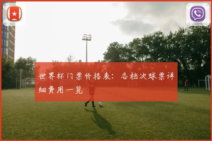 世界杯门票价格表：各档次球票详细费用一览