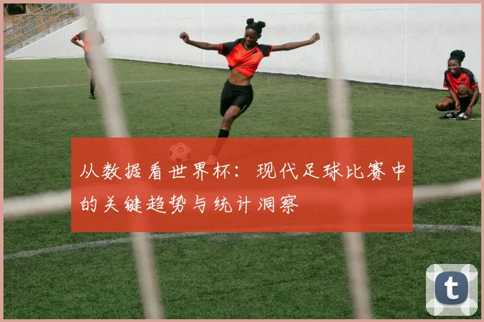 从数据看世界杯：现代足球比赛中的关键趋势与统计洞察