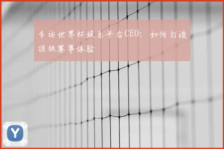 专访世界杯娱乐平台CEO:如何打造顶级赛事体验