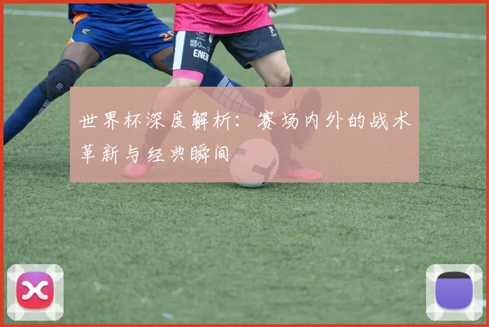 世界杯深度解析：赛场内外的战术革新与经典瞬间