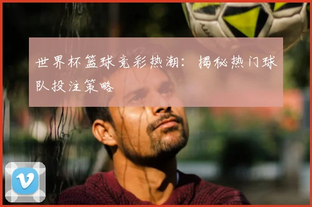 世界杯篮球竞彩热潮：揭秘热门球队投注策略