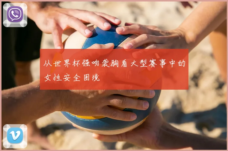 从世界杯强吻袭胸看大型赛事中的女性安全困境