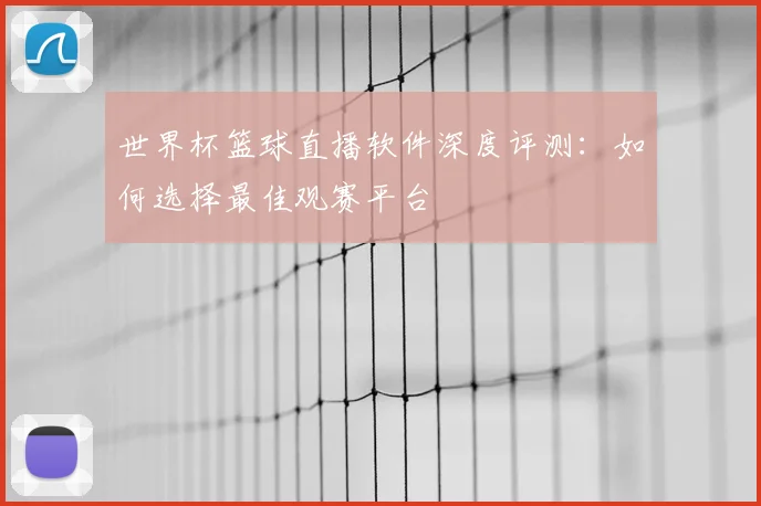 世界杯篮球直播软件深度评测：如何选择最佳观赛平台