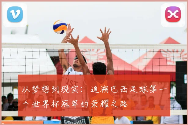 从梦想到现实:追溯巴西足球第一个世界杯冠军的荣耀之路