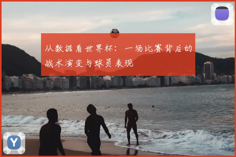 从数据看世界杯：一场比赛背后的战术演变与球员表现
