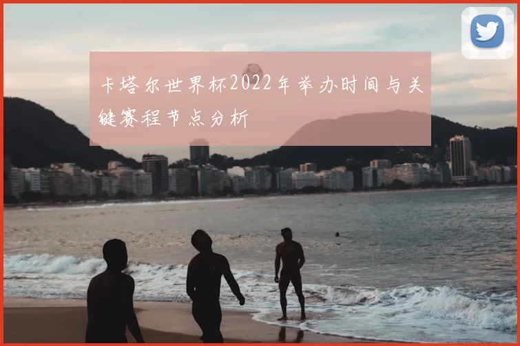 卡塔尔世界杯2022年举办时间与关键赛程节点分析