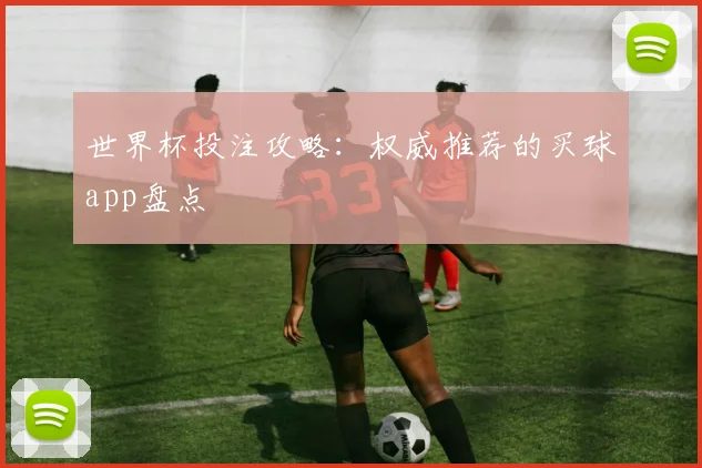 世界杯投注攻略：权威推荐的买球app盘点