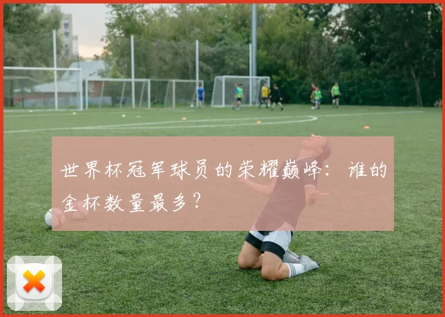 世界杯冠军球员的荣耀巅峰:谁的金杯数量最多?