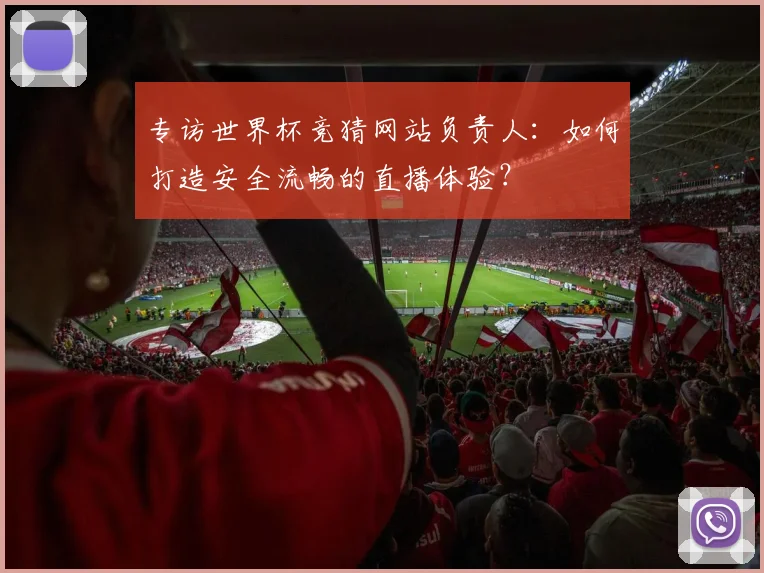 专访世界杯竞猜网站负责人:如何打造安全流畅的直播体验?