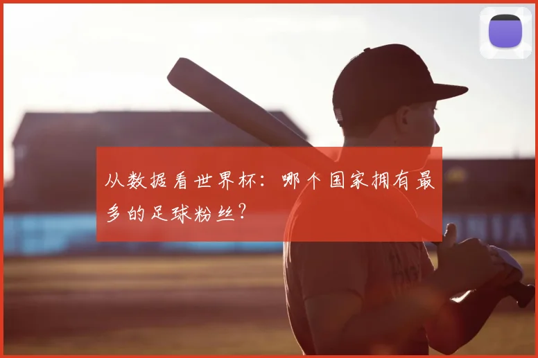 从数据看世界杯：哪个国家拥有最多的足球粉丝？