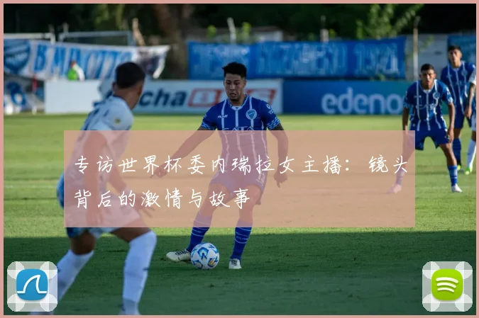 专访世界杯委内瑞拉女主播：镜头背后的激情与故事