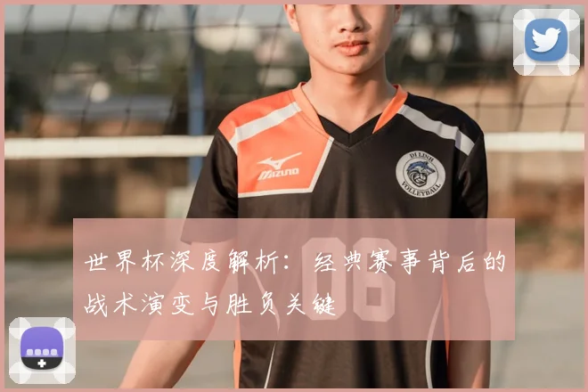 世界杯深度解析：经典赛事背后的战术演变与胜负关键