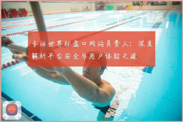 专访世界杯盘口网站负责人：深度解析平台安全与用户体验之道