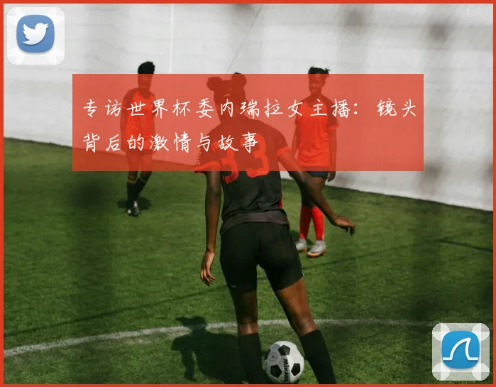 专访世界杯委内瑞拉女主播：镜头背后的激情与故事