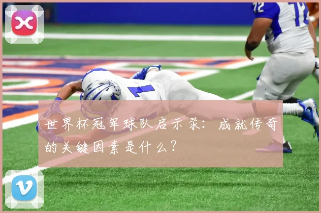 世界杯冠军球队启示录:成就传奇的关键因素是什么?