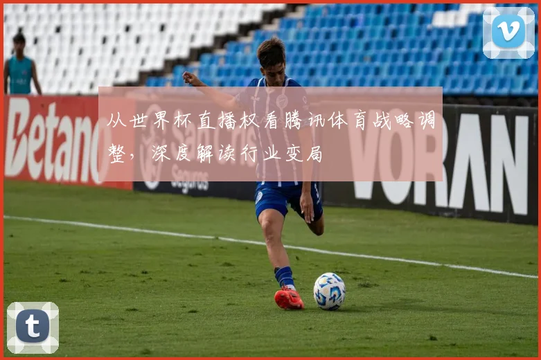 从世界杯直播权看腾讯体育战略调整,深度解读行业变局