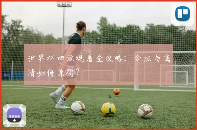 世界杯回放观看全攻略：合法与高清如何兼得？