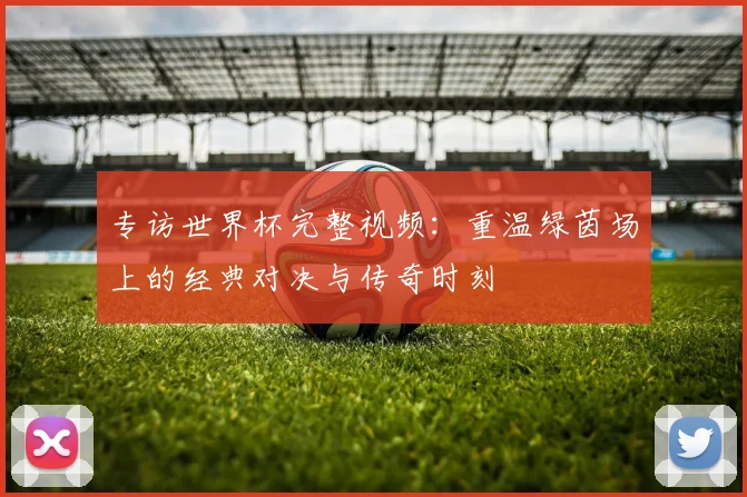专访世界杯完整视频：重温绿茵场上的经典对决与传奇时刻
