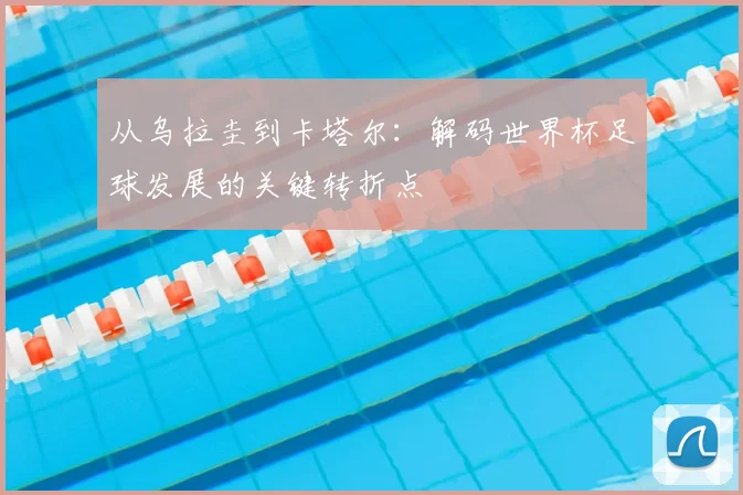 从乌拉圭到卡塔尔：解码世界杯足球发展的关键转折点