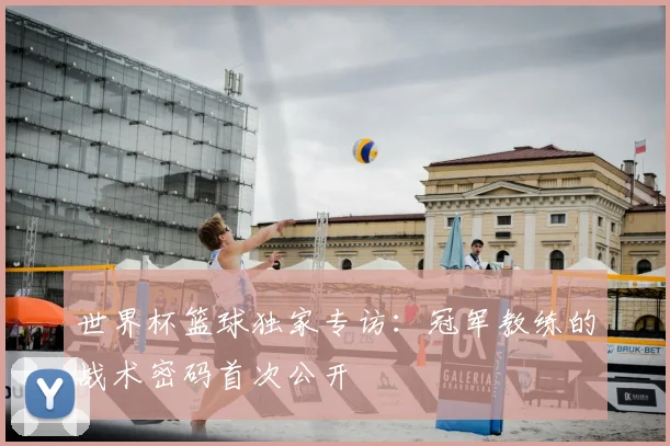 世界杯篮球独家专访：冠军教练的战术密码首次公开